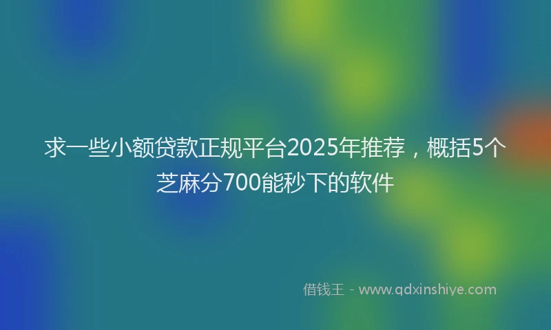 求一些小额贷款正规平台2025年推荐，概括5个芝麻分700能秒下的软件