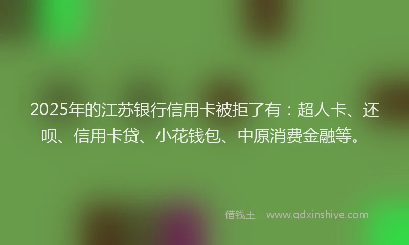 2025年的江苏银行信用卡被拒了有：超人卡、还呗、信用卡贷、小花钱包、中原消费金融等。