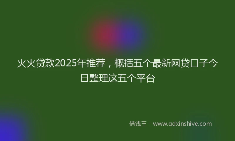 火火贷款2025年推荐，概括五个最新网贷口子今日整理这五个平台