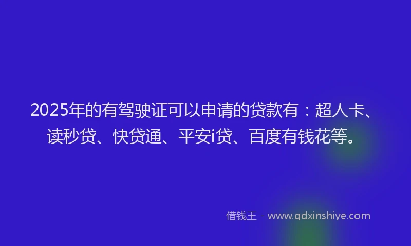 2025年的有驾驶证可以申请的贷款有：超人卡、读秒贷、快贷通、平安i贷、百度有钱花等。