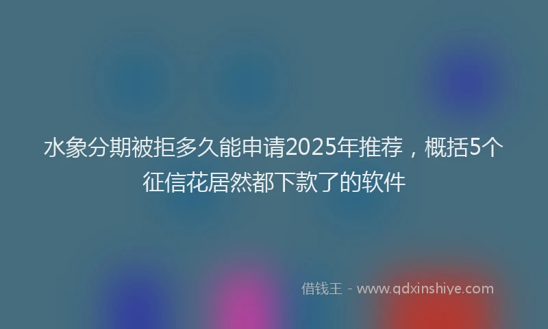 水象分期被拒多久能申请2025年推荐，概括5个征信花居然都下款了的软件