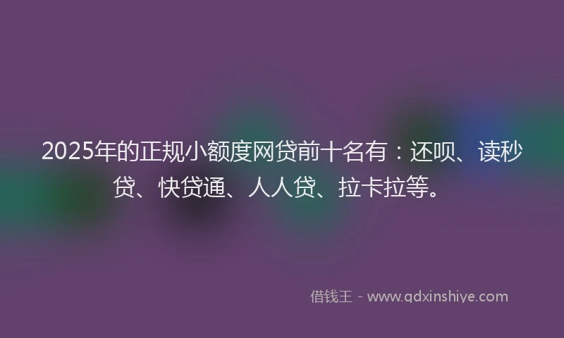 2025年的正规小额度网贷前十名有：还呗、读秒贷、快贷通、人人贷、拉卡拉等。
