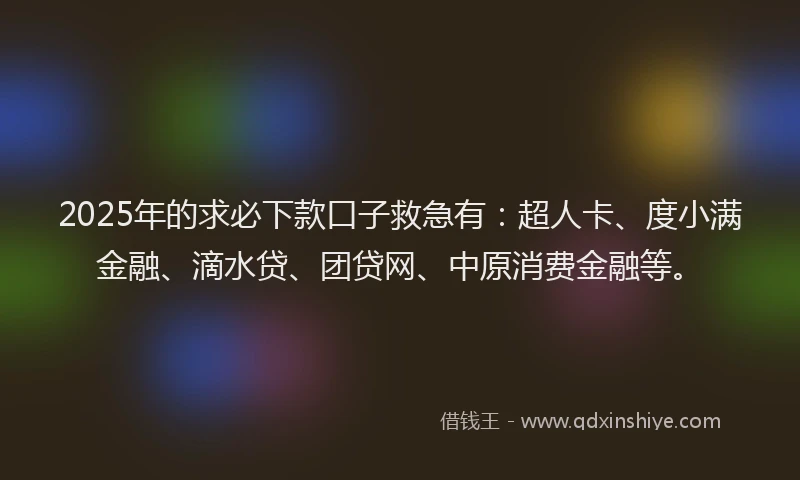 2025年的求必下款口子救急有：超人卡、度小满金融、滴水贷、团贷网、中原消费金融等。