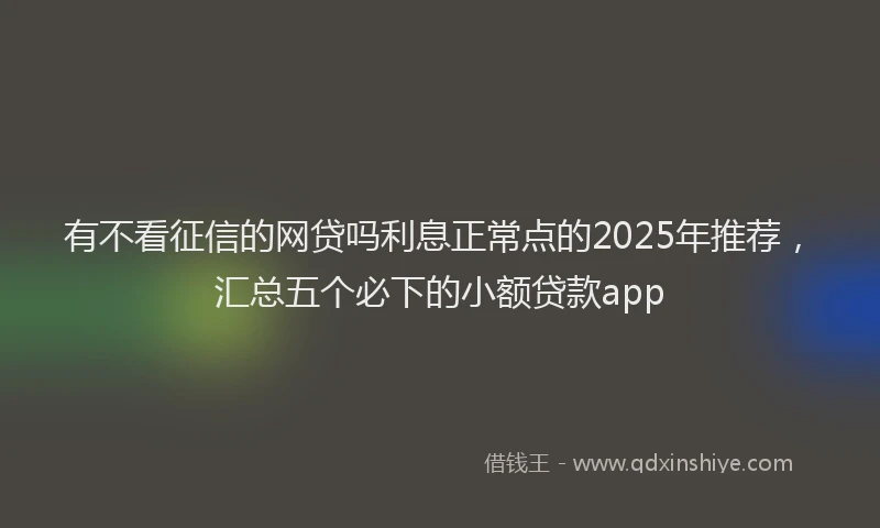 有不看征信的网贷吗利息正常点的2025年推荐，汇总五个必下的小额贷款app