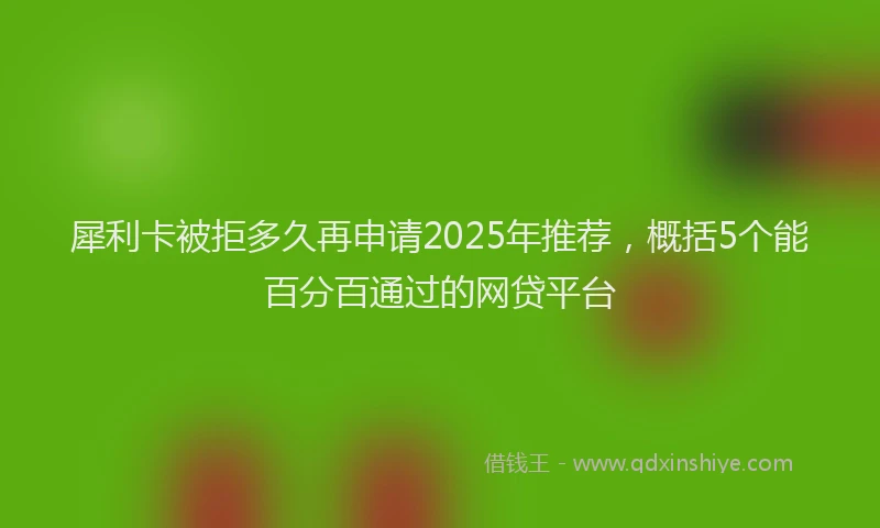 犀利卡被拒多久再申请2025年推荐，概括5个能百分百通过的网贷平台