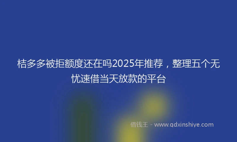 桔多多被拒额度还在吗2025年推荐，整理五个无忧速借当天放款的平台
