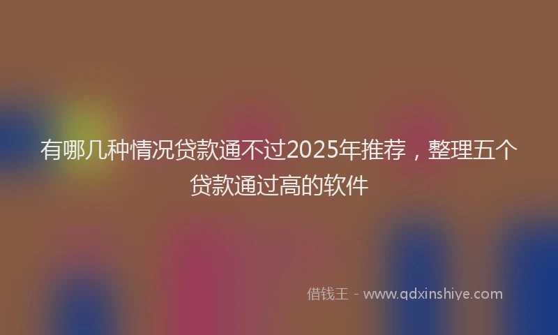 有哪几种情况贷款通不过2025年推荐，整理五个贷款通过高的软件