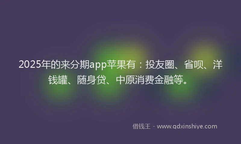2025年的来分期app苹果有：投友圈、省呗、洋钱罐、随身贷、中原消费金融等。