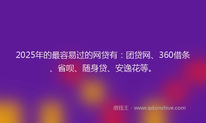 2025年的最容易过的网贷有：团贷网、360借条、省呗、随身贷、安逸花等。