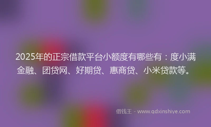 2025年的正宗借款平台小额度有哪些有：度小满金融、团贷网、好期贷、惠商贷、小米贷款等。