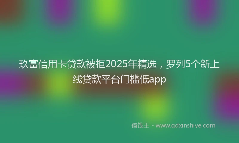 玖富信用卡贷款被拒2025年精选，罗列5个新上线贷款平台门槛低app