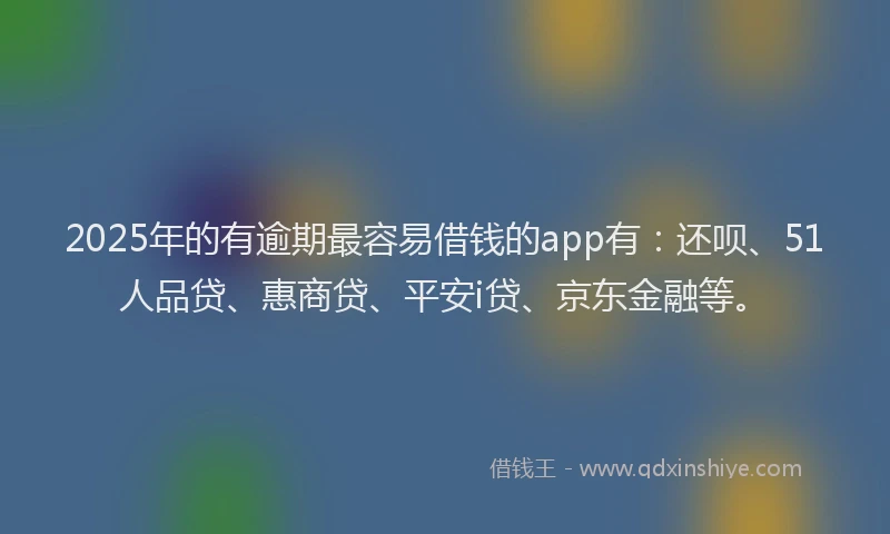 2025年的有逾期最容易借钱的app有：还呗、51人品贷、惠商贷、平安i贷、京东金融等。