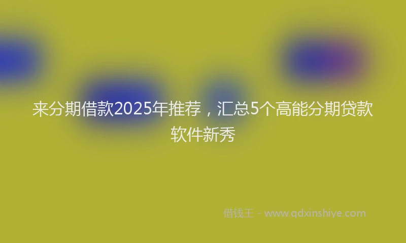 来分期借款2025年推荐，汇总5个高能分期贷款软件新秀