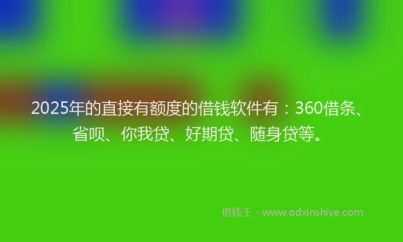 2025年的直接有额度的借钱软件有：360借条、省呗、你我贷、好期贷、随身贷等。