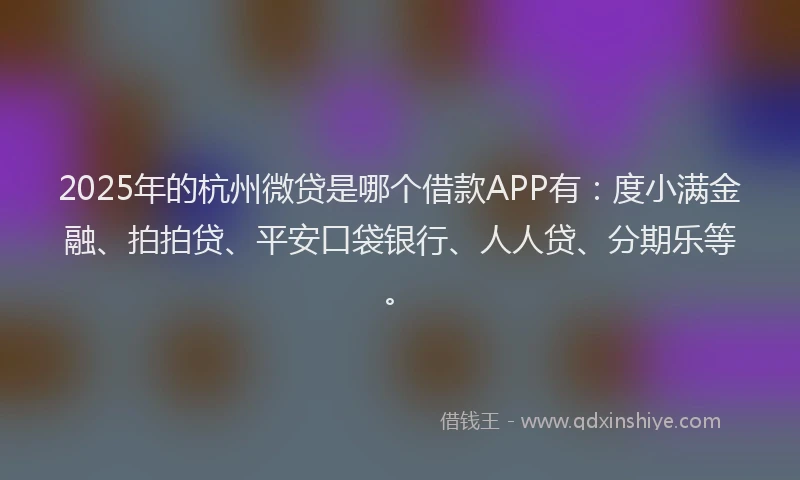 2025年的杭州微贷是哪个借款APP有：度小满金融、拍拍贷、平安口袋银行、人人贷、分期乐等。