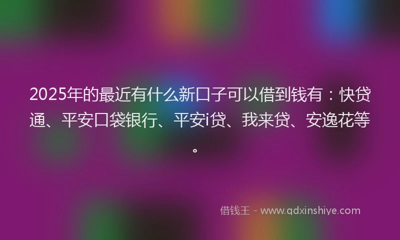 2025年的最近有什么新口子可以借到钱有：快贷通、平安口袋银行、平安i贷、我来贷、安逸花等。