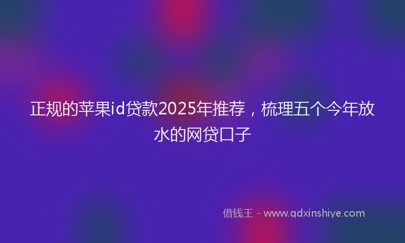 正规的苹果id贷款2025年推荐，梳理五个今年放水的网贷口子