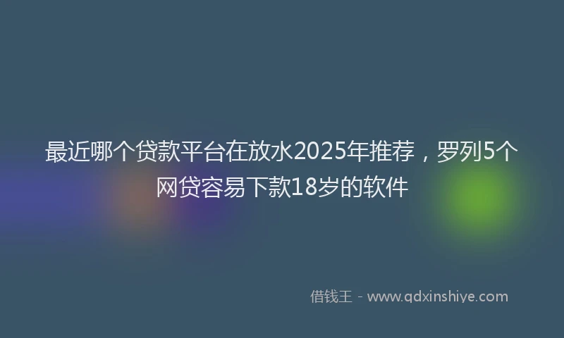 最近哪个贷款平台在放水2025年推荐，罗列5个网贷容易下款18岁的软件
