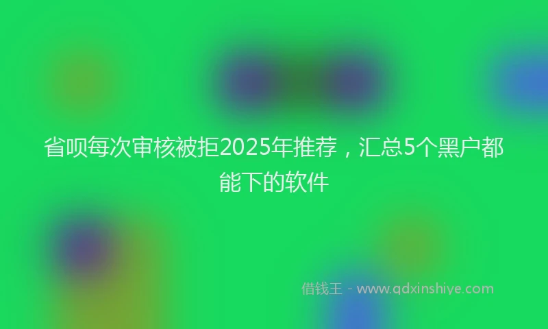 省呗每次审核被拒2025年推荐，汇总5个黑户都能下的软件