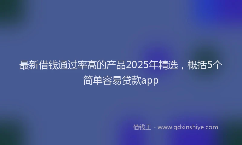 最新借钱通过率高的产品2025年精选，概括5个简单容易贷款app