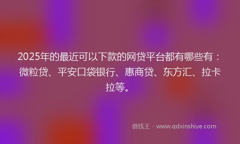 2025年的最近可以下款的网贷平台都有哪些有：微粒贷、平安口袋银行、惠商贷、东方汇、拉卡拉等。