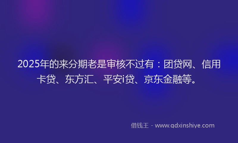 2025年的来分期老是审核不过有：团贷网、信用卡贷、东方汇、平安i贷、京东金融等。