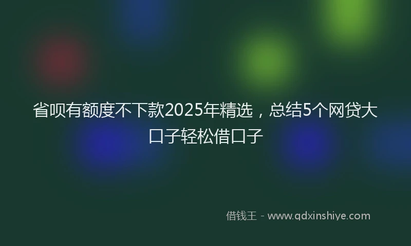 省呗有额度不下款2025年精选，总结5个网贷大口子轻松借口子