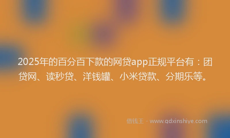 2025年的百分百下款的网贷app正规平台有：团贷网、读秒贷、洋钱罐、小米贷款、分期乐等。