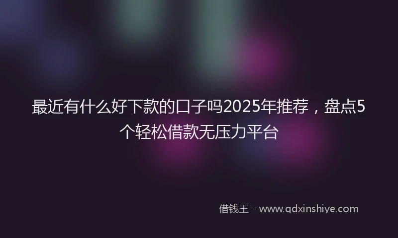 最近有什么好下款的口子吗2025年推荐，盘点5个轻松借款无压力平台