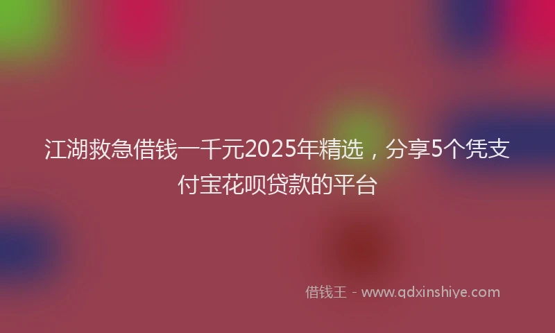 江湖救急借钱一千元2025年精选，分享5个凭支付宝花呗贷款的平台
