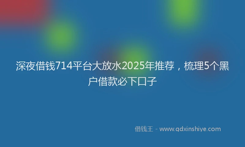 深夜借钱714平台大放水2025年推荐，梳理5个黑户借款必下口子