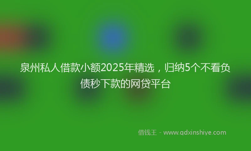 泉州私人借款小额2025年精选，归纳5个不看负债秒下款的网贷平台