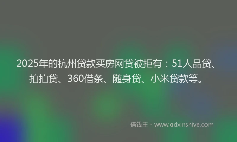 2025年的杭州贷款买房网贷被拒有：51人品贷、拍拍贷、360借条、随身贷、小米贷款等。
