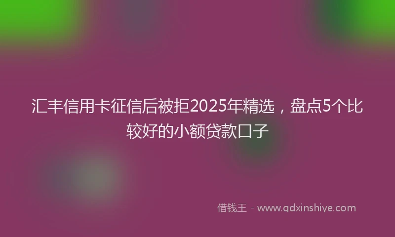 汇丰信用卡征信后被拒2025年精选，盘点5个比较好的小额贷款口子