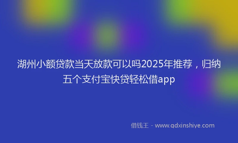 湖州小额贷款当天放款可以吗2025年推荐，归纳五个支付宝快贷轻松借app