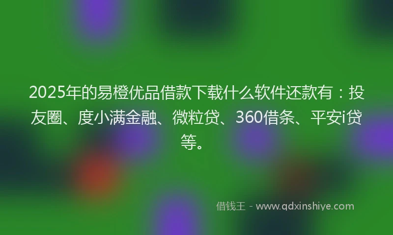 2025年的易橙优品借款下载什么软件还款有：投友圈、度小满金融、微粒贷、360借条、平安i贷等。