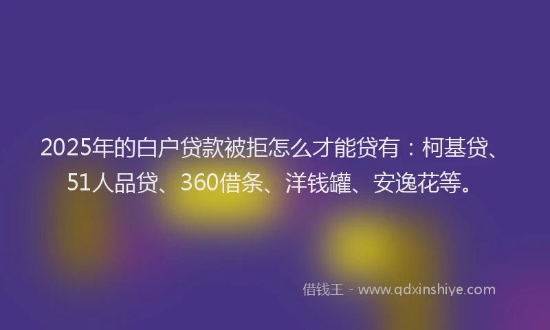 2025年的白户贷款被拒怎么才能贷有：柯基贷、51人品贷、360借条、洋钱罐、安逸花等。