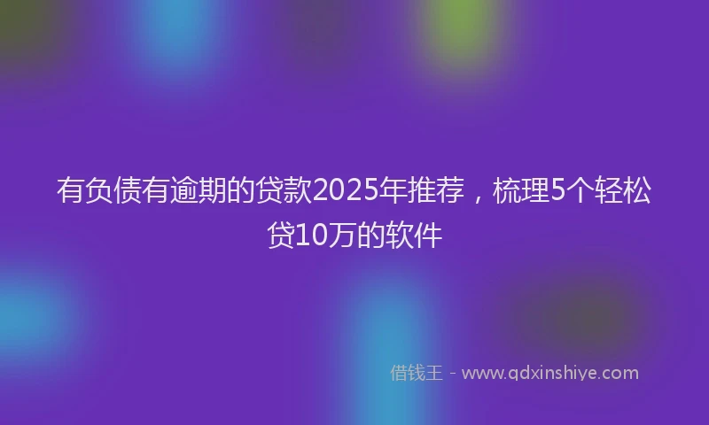 有负债有逾期的贷款2025年推荐，梳理5个轻松贷10万的软件