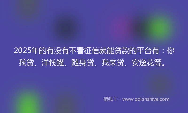 2025年的有没有不看征信就能贷款的平台有：你我贷、洋钱罐、随身贷、我来贷、安逸花等。