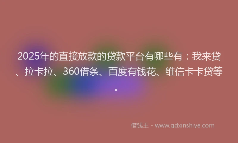 2025年的直接放款的贷款平台有哪些有：我来贷、拉卡拉、360借条、百度有钱花、维信卡卡贷等。