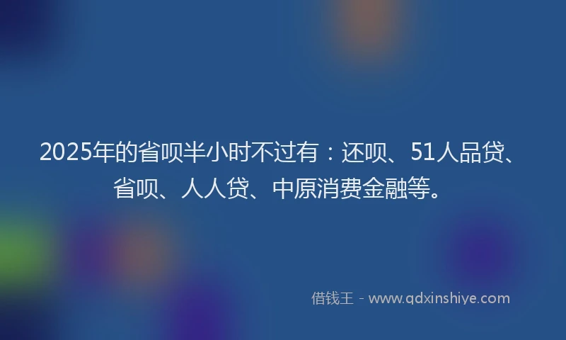 2025年的省呗半小时不过有：还呗、51人品贷、省呗、人人贷、中原消费金融等。