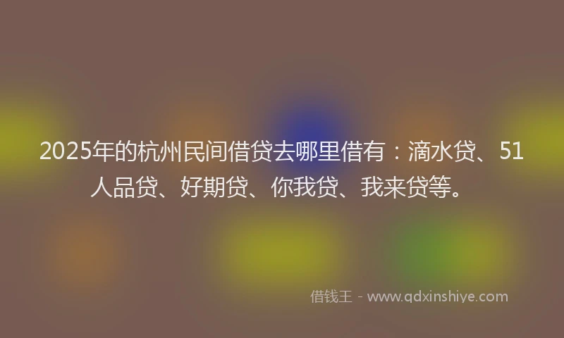 2025年的杭州民间借贷去哪里借有：滴水贷、51人品贷、好期贷、你我贷、我来贷等。