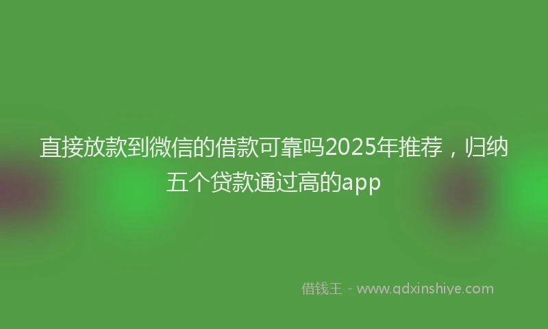 直接放款到微信的借款可靠吗2025年推荐，归纳五个贷款通过高的app
