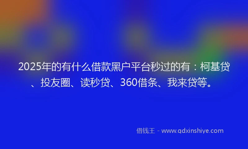 2025年的有什么借款黑户平台秒过的有：柯基贷、投友圈、读秒贷、360借条、我来贷等。