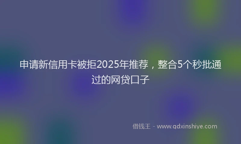 申请新信用卡被拒2025年推荐，整合5个秒批通过的网贷口子