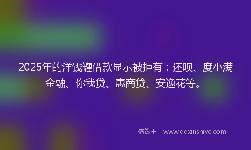 2025年的洋钱罐借款显示被拒有：还呗、度小满金融、你我贷、惠商贷、安逸花等。