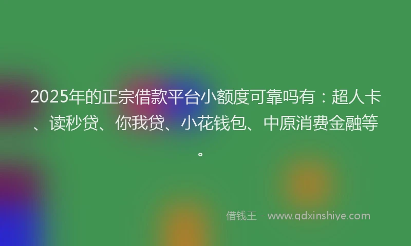 2025年的正宗借款平台小额度可靠吗有：超人卡、读秒贷、你我贷、小花钱包、中原消费金融等。