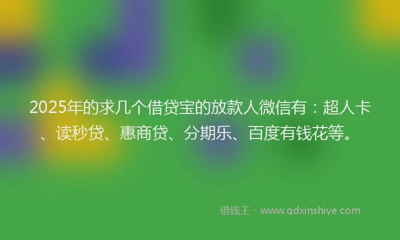 2025年的求几个借贷宝的放款人微信有:超人卡、读秒贷、惠商贷、分期乐、百度有钱花等。