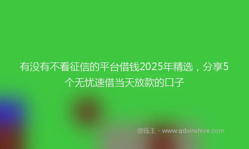 有没有不看征信的平台借钱2025年精选，分享5个无忧速借当天放款的口子