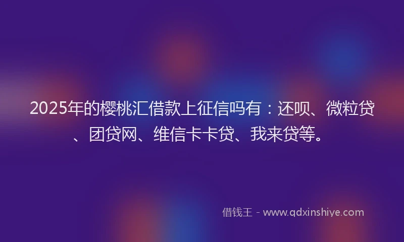 2025年的樱桃汇借款上征信吗有：还呗、微粒贷、团贷网、维信卡卡贷、我来贷等。